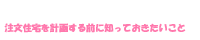 注文住宅を計画する前に知っておきたいこと